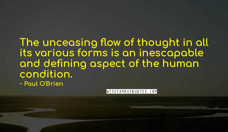 Paul O'Brien Quotes: The unceasing flow of thought in all its various forms is an inescapable and defining aspect of the human condition.