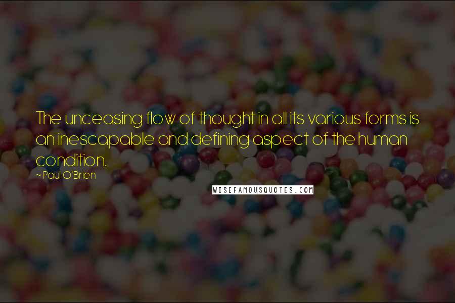 Paul O'Brien Quotes: The unceasing flow of thought in all its various forms is an inescapable and defining aspect of the human condition.