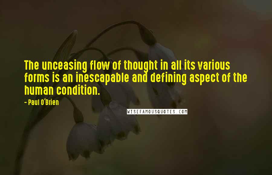 Paul O'Brien Quotes: The unceasing flow of thought in all its various forms is an inescapable and defining aspect of the human condition.