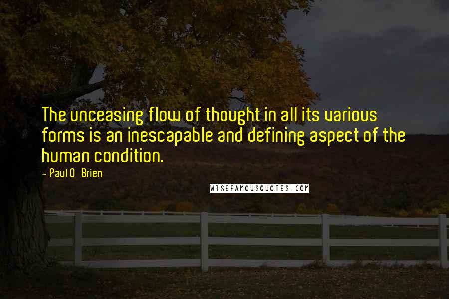 Paul O'Brien Quotes: The unceasing flow of thought in all its various forms is an inescapable and defining aspect of the human condition.