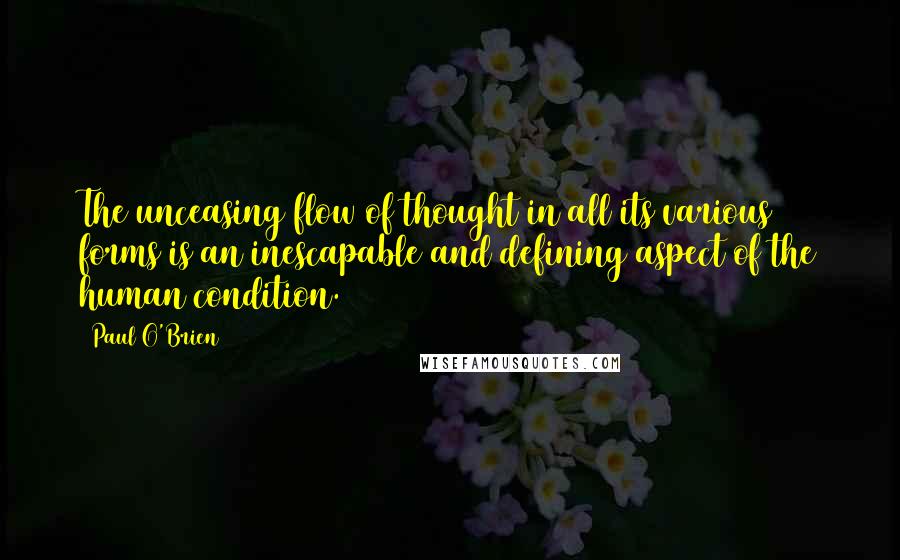 Paul O'Brien Quotes: The unceasing flow of thought in all its various forms is an inescapable and defining aspect of the human condition.