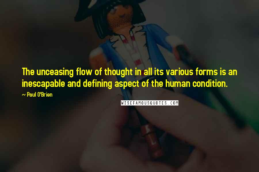 Paul O'Brien Quotes: The unceasing flow of thought in all its various forms is an inescapable and defining aspect of the human condition.