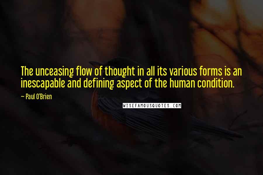 Paul O'Brien Quotes: The unceasing flow of thought in all its various forms is an inescapable and defining aspect of the human condition.