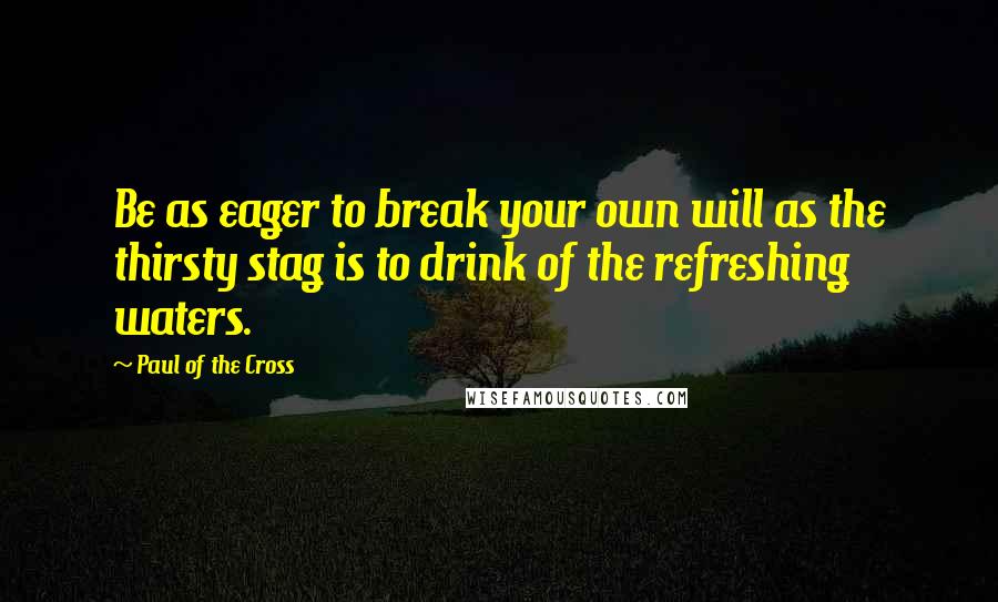 Paul Of The Cross Quotes: Be as eager to break your own will as the thirsty stag is to drink of the refreshing waters.