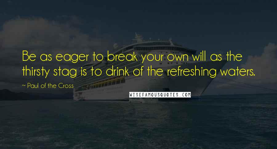 Paul Of The Cross Quotes: Be as eager to break your own will as the thirsty stag is to drink of the refreshing waters.