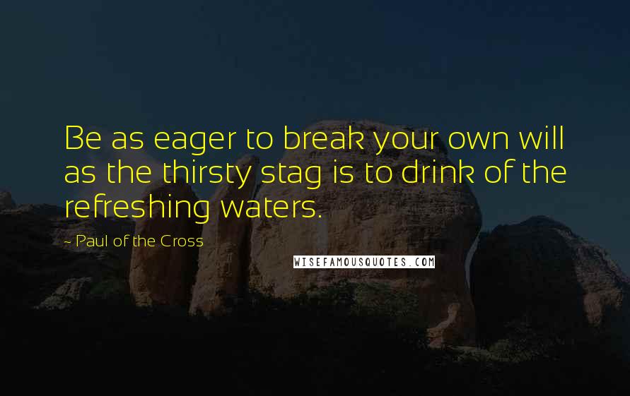 Paul Of The Cross Quotes: Be as eager to break your own will as the thirsty stag is to drink of the refreshing waters.