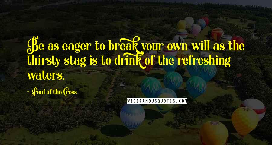 Paul Of The Cross Quotes: Be as eager to break your own will as the thirsty stag is to drink of the refreshing waters.