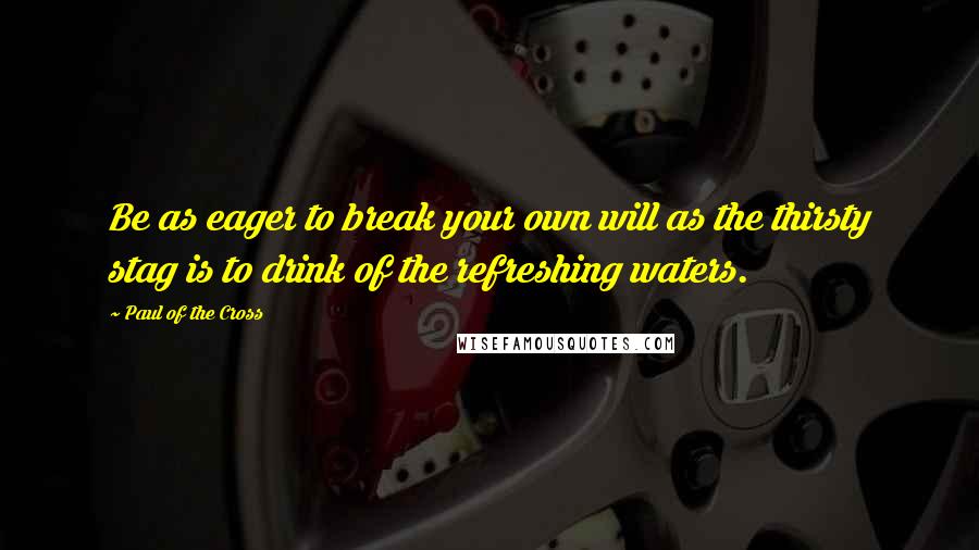 Paul Of The Cross Quotes: Be as eager to break your own will as the thirsty stag is to drink of the refreshing waters.