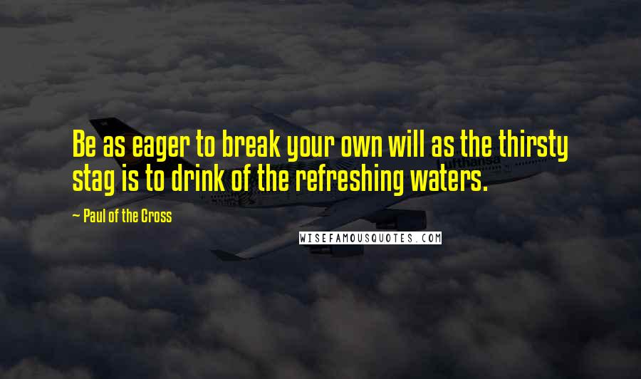 Paul Of The Cross Quotes: Be as eager to break your own will as the thirsty stag is to drink of the refreshing waters.
