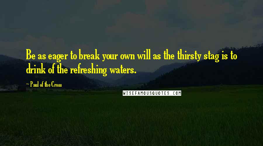 Paul Of The Cross Quotes: Be as eager to break your own will as the thirsty stag is to drink of the refreshing waters.