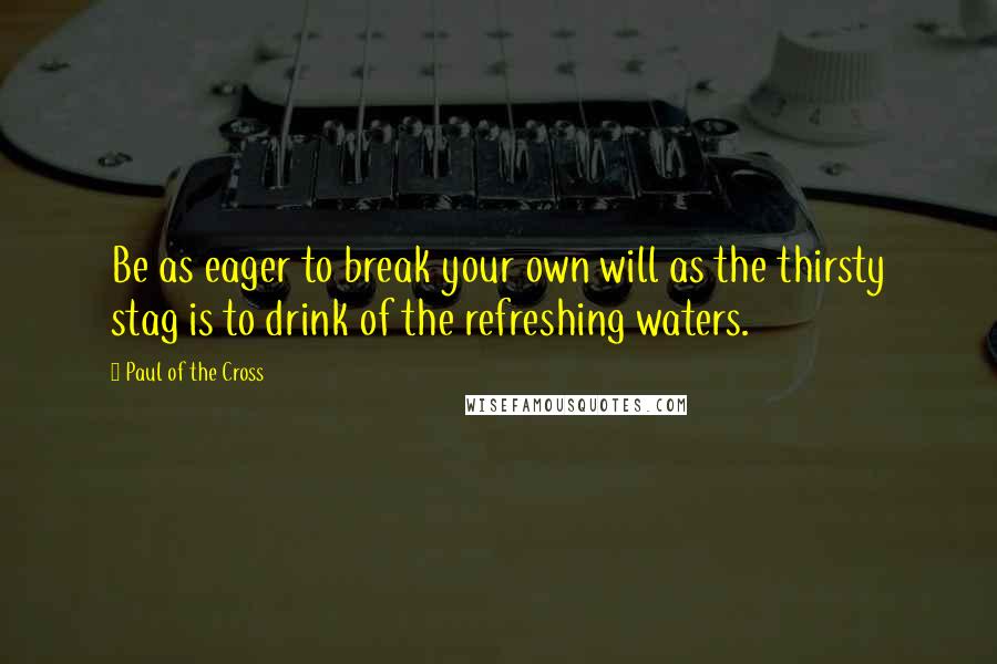 Paul Of The Cross Quotes: Be as eager to break your own will as the thirsty stag is to drink of the refreshing waters.