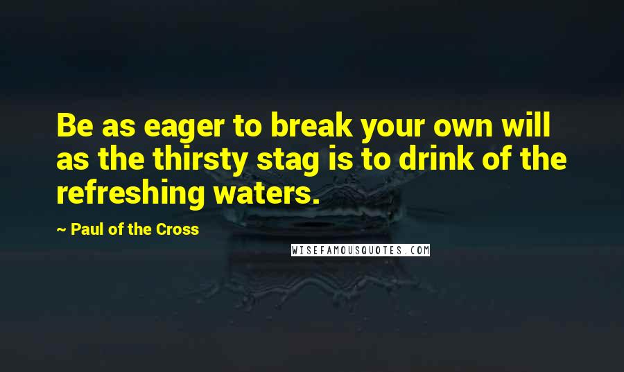 Paul Of The Cross Quotes: Be as eager to break your own will as the thirsty stag is to drink of the refreshing waters.