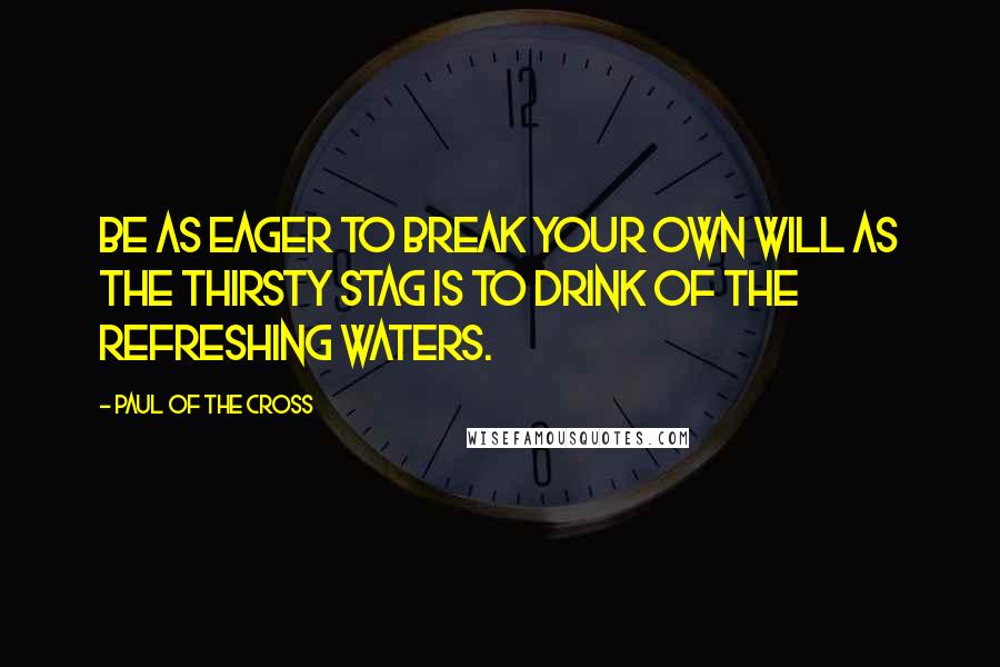 Paul Of The Cross Quotes: Be as eager to break your own will as the thirsty stag is to drink of the refreshing waters.