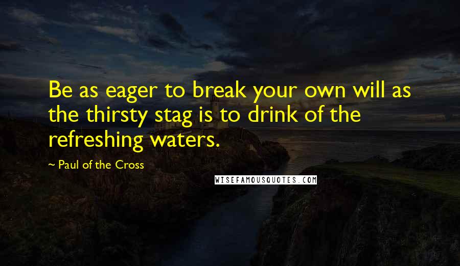 Paul Of The Cross Quotes: Be as eager to break your own will as the thirsty stag is to drink of the refreshing waters.