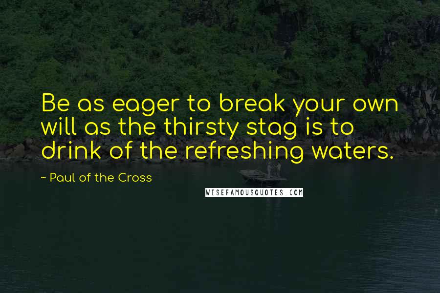 Paul Of The Cross Quotes: Be as eager to break your own will as the thirsty stag is to drink of the refreshing waters.