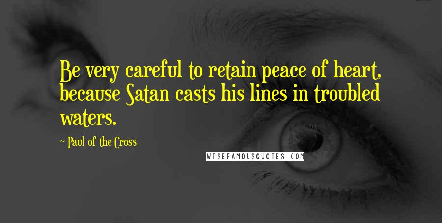 Paul Of The Cross Quotes: Be very careful to retain peace of heart, because Satan casts his lines in troubled waters.