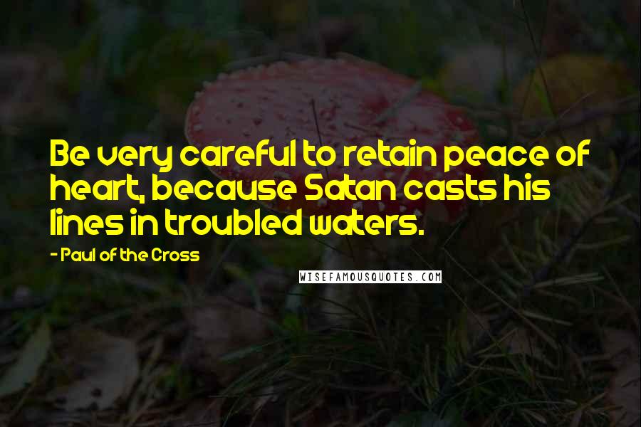 Paul Of The Cross Quotes: Be very careful to retain peace of heart, because Satan casts his lines in troubled waters.