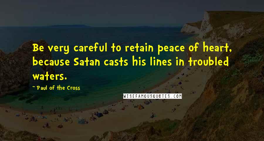 Paul Of The Cross Quotes: Be very careful to retain peace of heart, because Satan casts his lines in troubled waters.