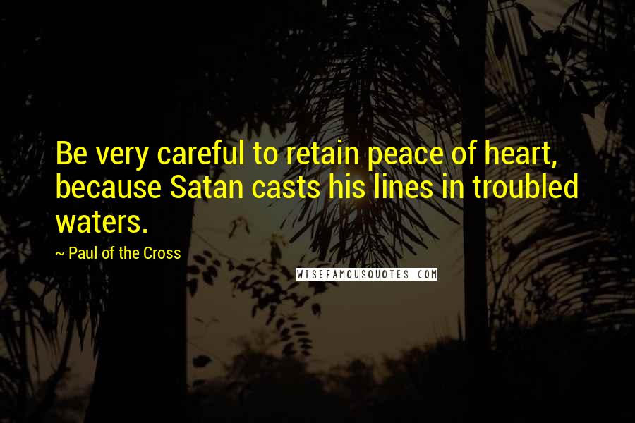 Paul Of The Cross Quotes: Be very careful to retain peace of heart, because Satan casts his lines in troubled waters.