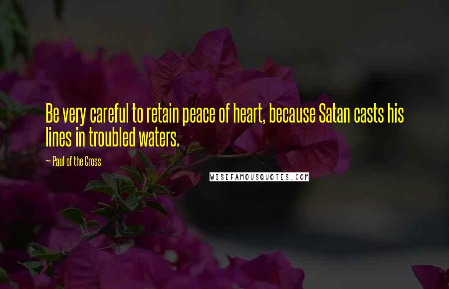 Paul Of The Cross Quotes: Be very careful to retain peace of heart, because Satan casts his lines in troubled waters.