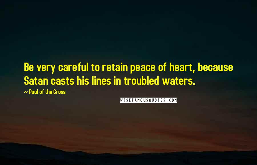 Paul Of The Cross Quotes: Be very careful to retain peace of heart, because Satan casts his lines in troubled waters.