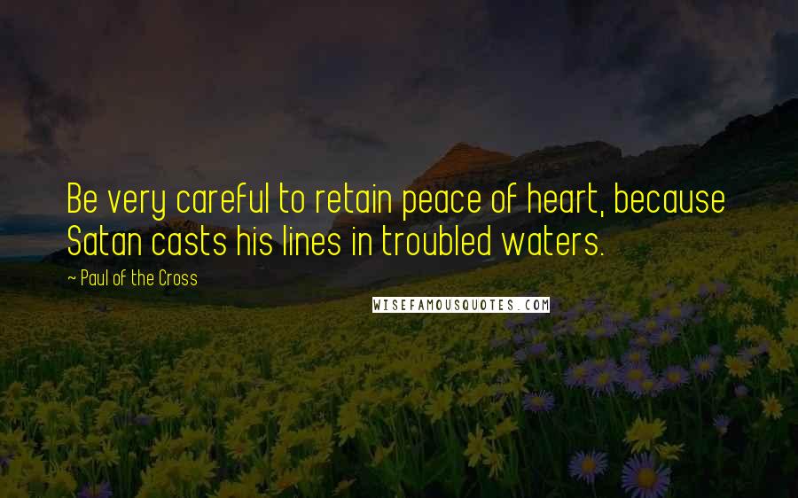 Paul Of The Cross Quotes: Be very careful to retain peace of heart, because Satan casts his lines in troubled waters.