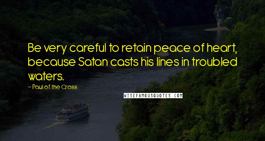 Paul Of The Cross Quotes: Be very careful to retain peace of heart, because Satan casts his lines in troubled waters.