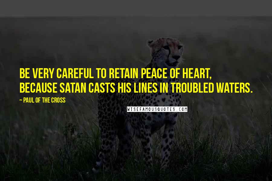 Paul Of The Cross Quotes: Be very careful to retain peace of heart, because Satan casts his lines in troubled waters.