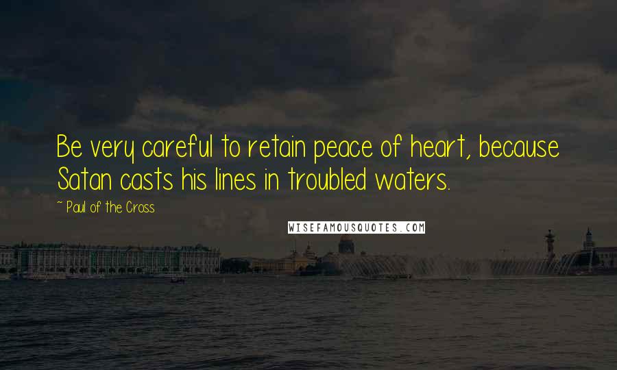 Paul Of The Cross Quotes: Be very careful to retain peace of heart, because Satan casts his lines in troubled waters.