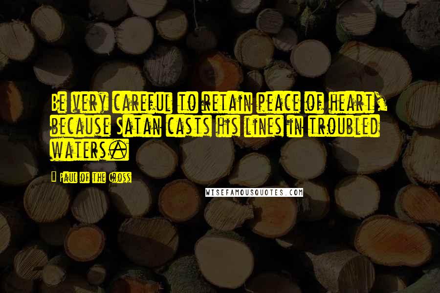 Paul Of The Cross Quotes: Be very careful to retain peace of heart, because Satan casts his lines in troubled waters.