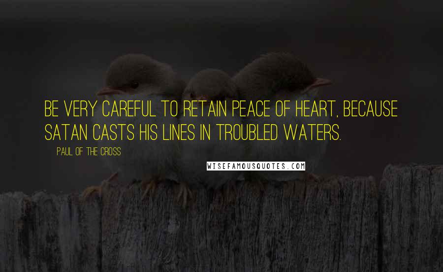 Paul Of The Cross Quotes: Be very careful to retain peace of heart, because Satan casts his lines in troubled waters.