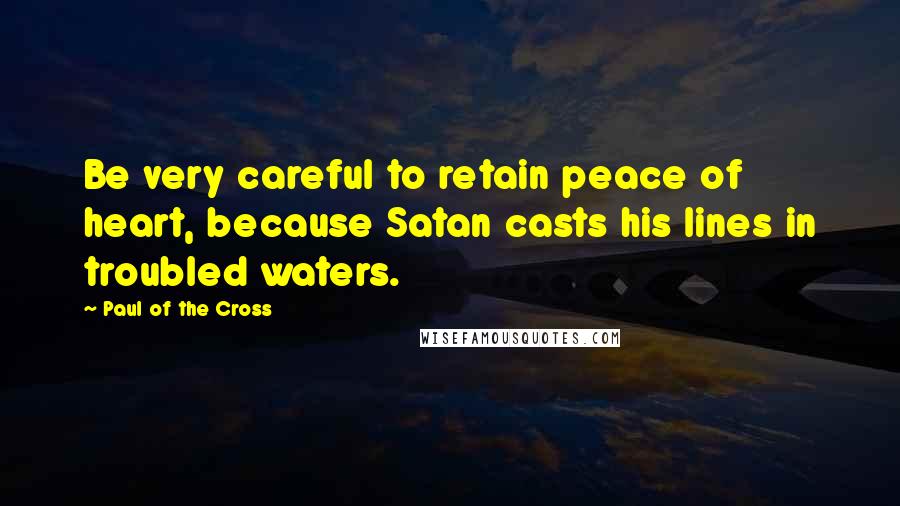 Paul Of The Cross Quotes: Be very careful to retain peace of heart, because Satan casts his lines in troubled waters.