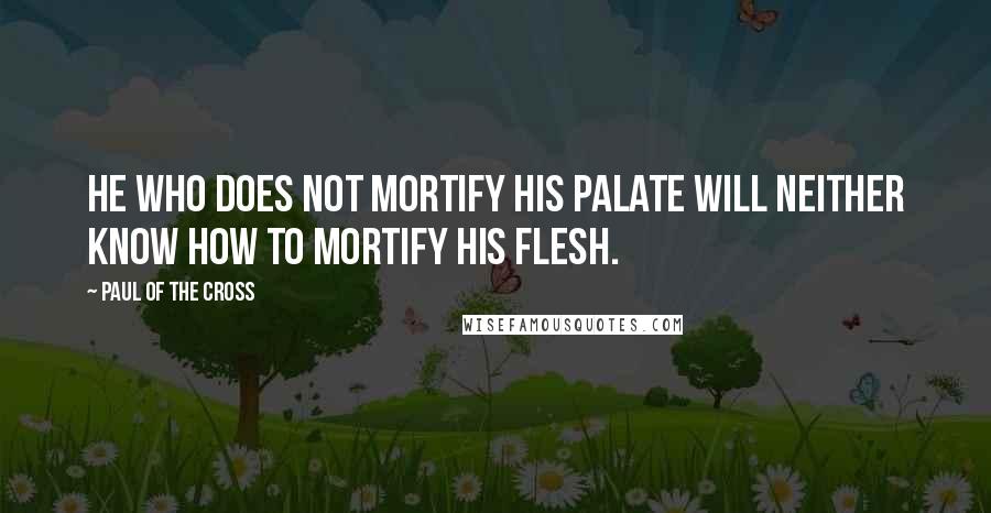 Paul Of The Cross Quotes: He who does not mortify his palate will neither know how to mortify his flesh.