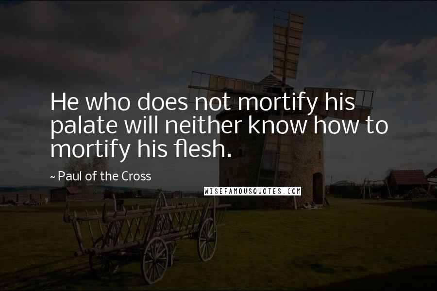 Paul Of The Cross Quotes: He who does not mortify his palate will neither know how to mortify his flesh.