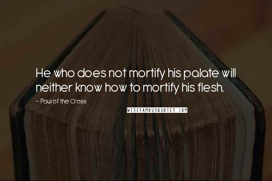 Paul Of The Cross Quotes: He who does not mortify his palate will neither know how to mortify his flesh.
