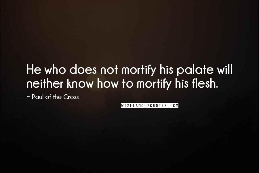 Paul Of The Cross Quotes: He who does not mortify his palate will neither know how to mortify his flesh.