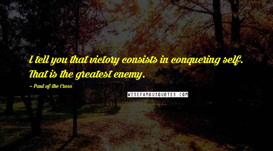 Paul Of The Cross Quotes: I tell you that victory consists in conquering self. That is the greatest enemy.