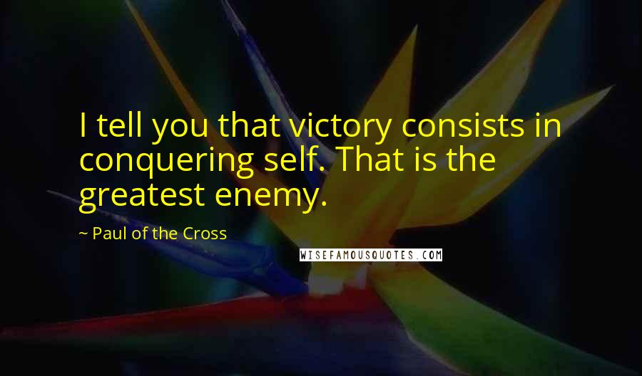 Paul Of The Cross Quotes: I tell you that victory consists in conquering self. That is the greatest enemy.