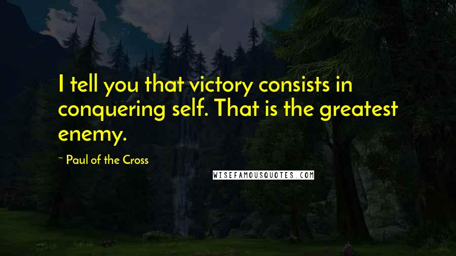 Paul Of The Cross Quotes: I tell you that victory consists in conquering self. That is the greatest enemy.