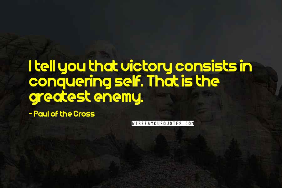 Paul Of The Cross Quotes: I tell you that victory consists in conquering self. That is the greatest enemy.