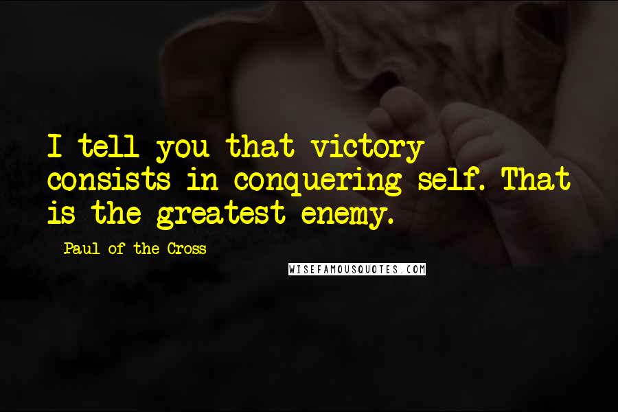 Paul Of The Cross Quotes: I tell you that victory consists in conquering self. That is the greatest enemy.