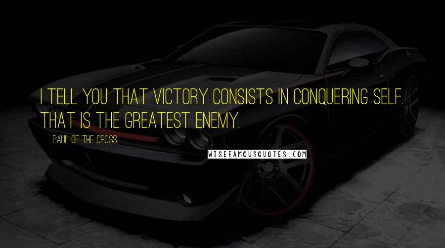 Paul Of The Cross Quotes: I tell you that victory consists in conquering self. That is the greatest enemy.