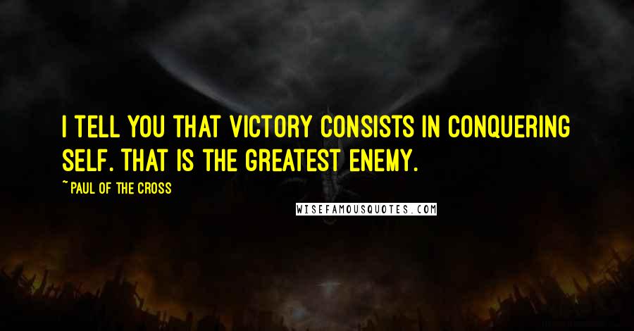 Paul Of The Cross Quotes: I tell you that victory consists in conquering self. That is the greatest enemy.