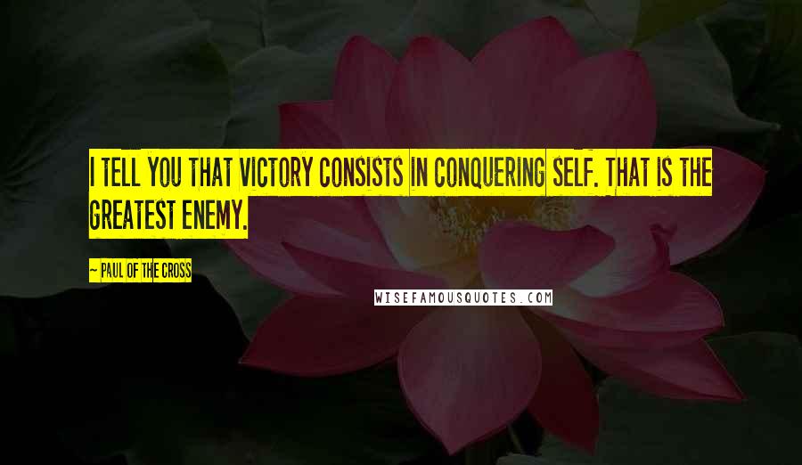 Paul Of The Cross Quotes: I tell you that victory consists in conquering self. That is the greatest enemy.