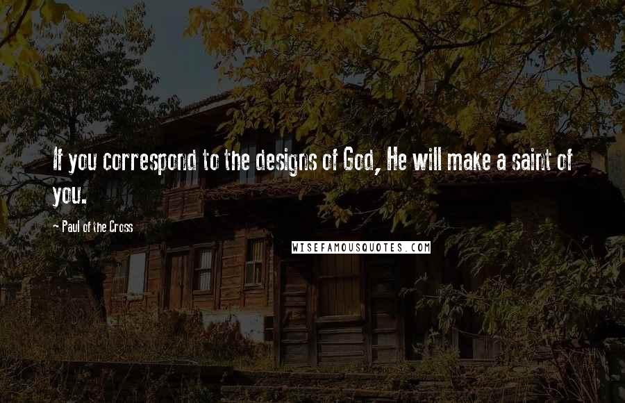 Paul Of The Cross Quotes: If you correspond to the designs of God, He will make a saint of you.