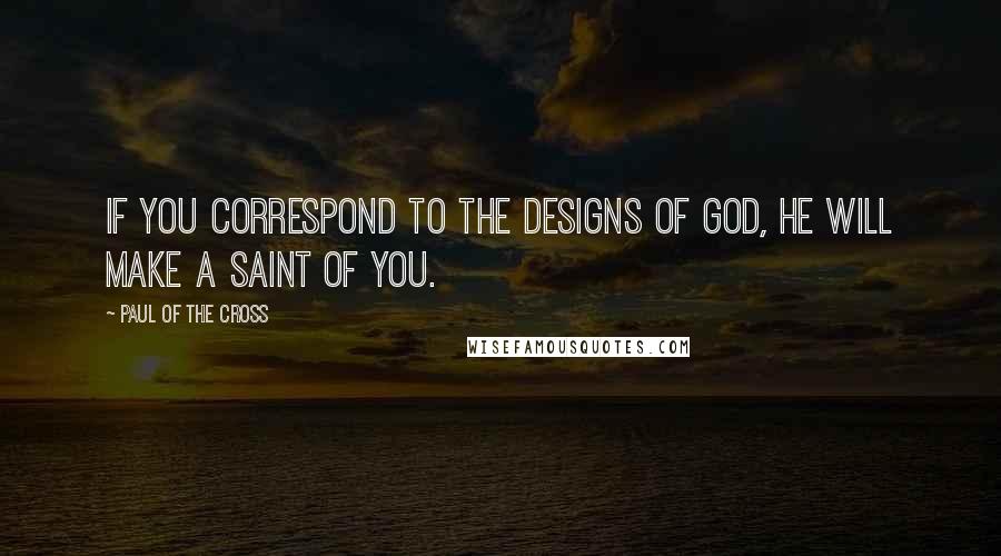 Paul Of The Cross Quotes: If you correspond to the designs of God, He will make a saint of you.