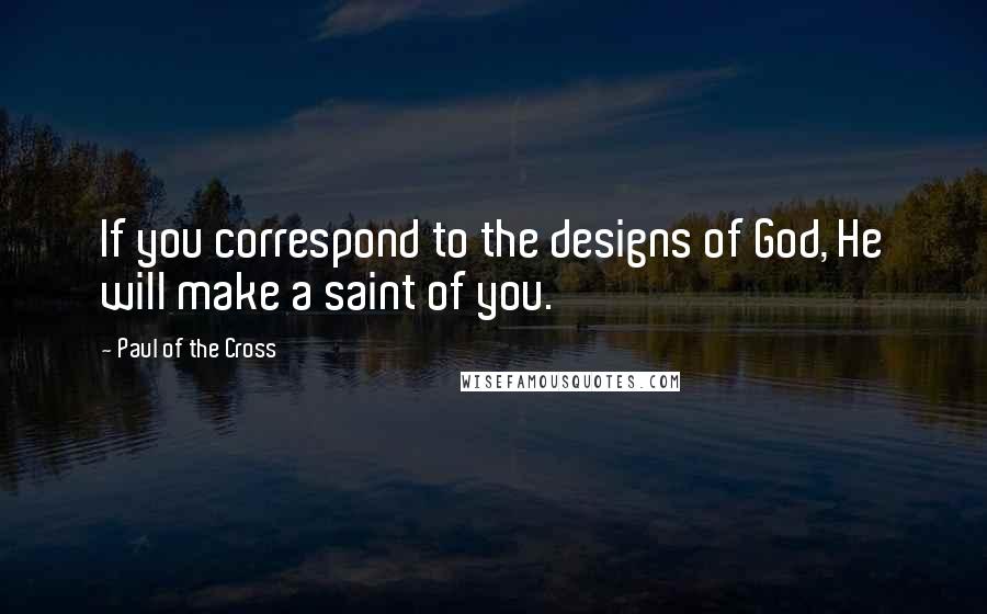 Paul Of The Cross Quotes: If you correspond to the designs of God, He will make a saint of you.