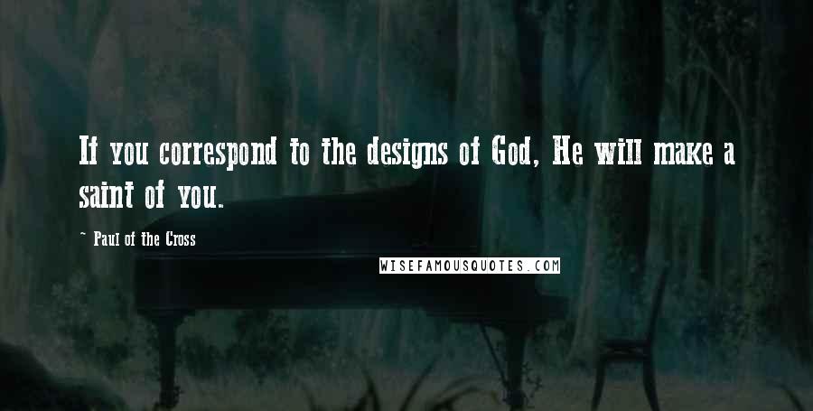 Paul Of The Cross Quotes: If you correspond to the designs of God, He will make a saint of you.