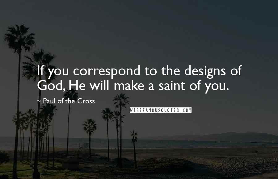 Paul Of The Cross Quotes: If you correspond to the designs of God, He will make a saint of you.