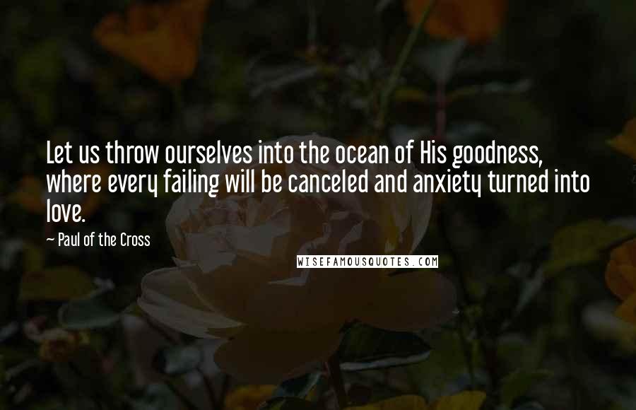Paul Of The Cross Quotes: Let us throw ourselves into the ocean of His goodness, where every failing will be canceled and anxiety turned into love.